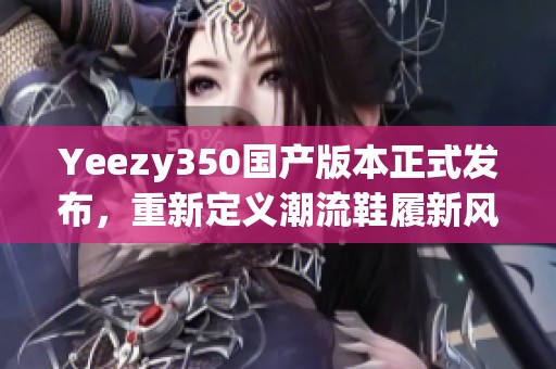 Yeezy350国产版本正式发布，重新定义潮流鞋履新风尚