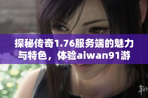 探秘传奇1.76服务端的魅力与特色，体验aiwan91游戏的全新冒险之旅！