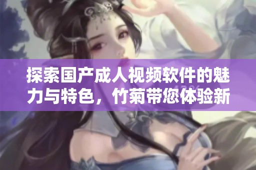 探索国产成人视频软件的魅力与特色，竹菊带您体验新视界