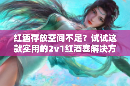红酒存放空间不足？试试这款实用的2v1红酒塞解决方案