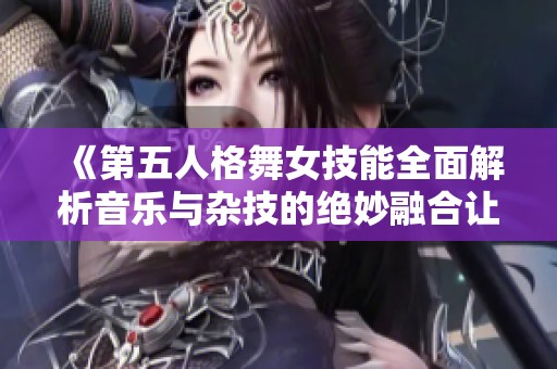 《第五人格舞女技能全面解析音乐与杂技的绝妙融合让游戏更精彩》