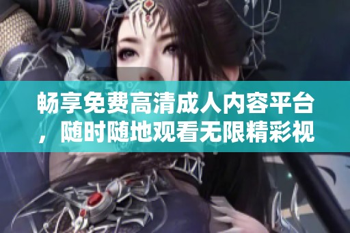 畅享免费高清成人内容平台，随时随地观看无限精彩视频