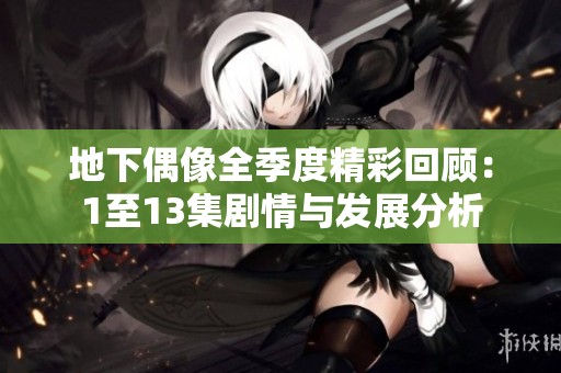 地下偶像全季度精彩回顾：1至13集剧情与发展分析