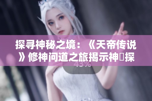 探寻神秘之境：《天帝传说》修神问道之旅揭示神祇探索的奥秘与魅力