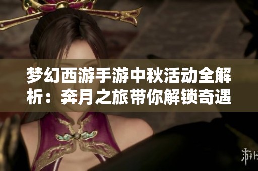 梦幻西游手游中秋活动全解析：奔月之旅带你解锁奇遇与丰厚奖励的精彩体验