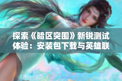 探索《暗区突围》新锐测试体验：安装包下载与英雄联盟密切相关的攻略解析