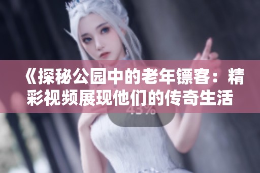 《探秘公园中的老年镖客：精彩视频展现他们的传奇生活》