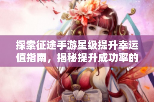 探索征途手游星级提升幸运值指南，揭秘提升成功率的秘密技巧与策略