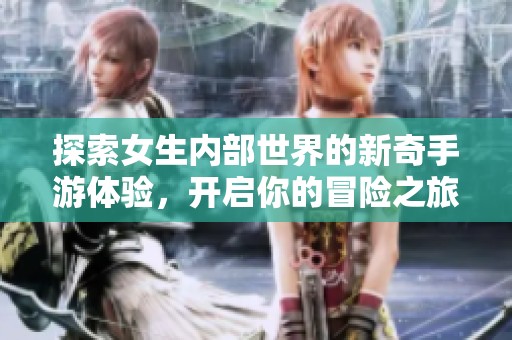 探索女生内部世界的新奇手游体验，开启你的冒险之旅