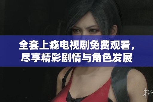 全套上瘾电视剧免费观看，尽享精彩剧情与角色发展