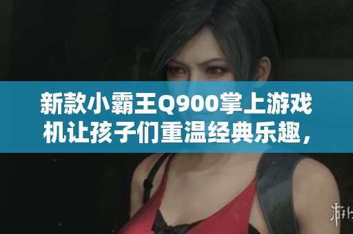 新款小霸王Q900掌上游戏机让孩子们重温经典乐趣，尽享游戏带来的快乐与欢笑