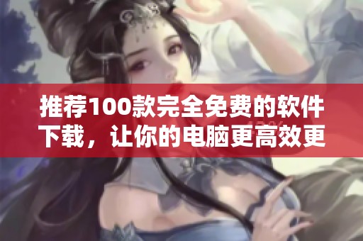 推荐100款完全免费的软件下载，让你的电脑更高效更实用
