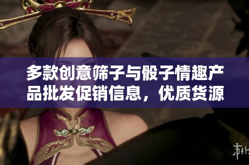 多款创意筛子与骰子情趣产品批发促销信息，优质货源与实惠价格全在这里