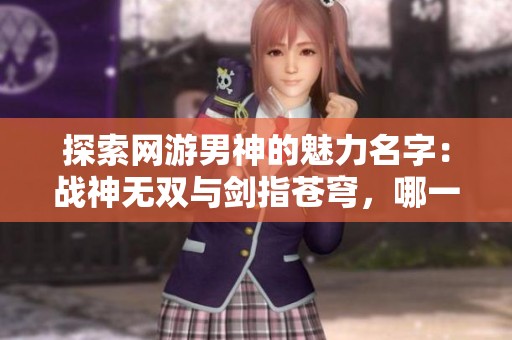 探索网游男神的魅力名字：战神无双与剑指苍穹，哪一个令你心动不已？
