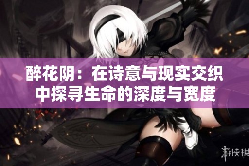 醉花阴：在诗意与现实交织中探寻生命的深度与宽度