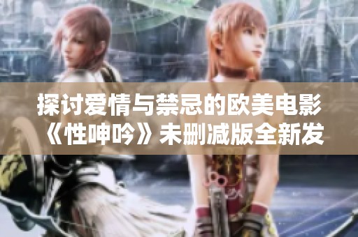 探讨爱情与禁忌的欧美电影《性呻吟》未删减版全新发布