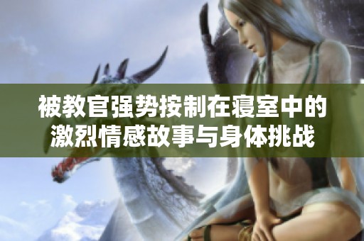 被教官强势按制在寝室中的激烈情感故事与身体挑战