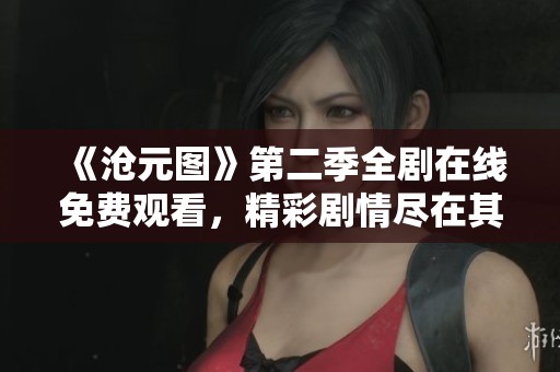 《沧元图》第二季全剧在线免费观看，精彩剧情尽在其中！