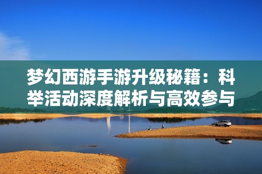 梦幻西游手游升级秘籍：科举活动深度解析与高效参与技巧指南