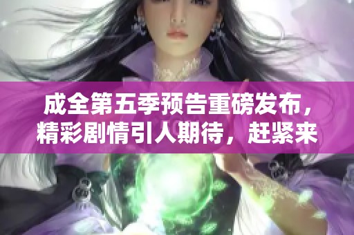成全第五季预告重磅发布，精彩剧情引人期待，赶紧来看吧！
