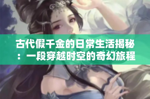 古代假千金的日常生活揭秘：一段穿越时空的奇幻旅程