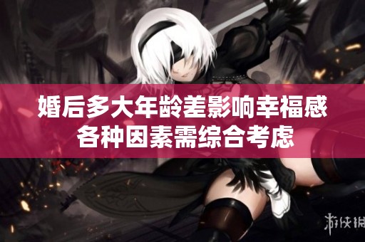 婚后多大年龄差影响幸福感 各种因素需综合考虑