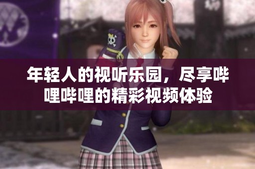年轻人的视听乐园，尽享哔哩哔哩的精彩视频体验