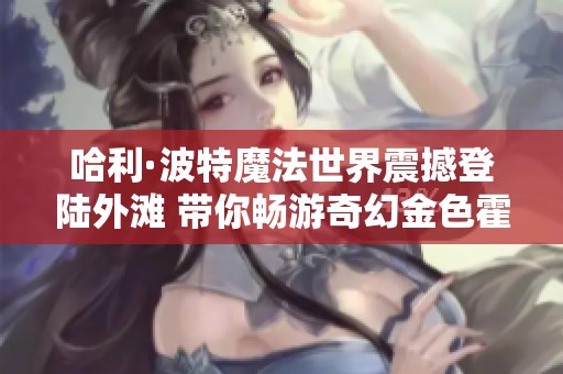 哈利·波特魔法世界震撼登陆外滩 带你畅游奇幻金色霍格校园体验