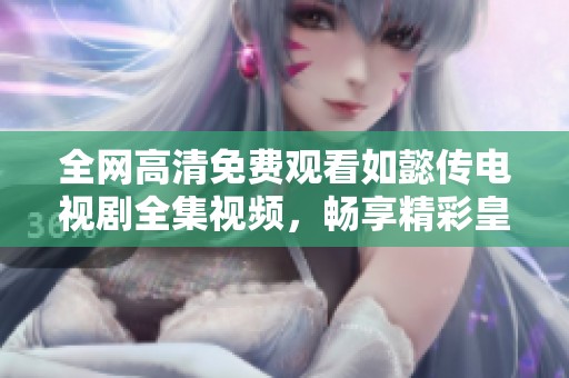 全网高清免费观看如懿传电视剧全集视频，畅享精彩皇室故事