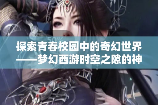 探索青春校园中的奇幻世界——梦幻西游时空之隙的神秘魅力与魔法旅程