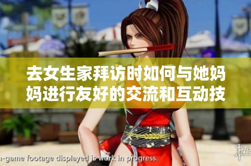 去女生家拜访时如何与她妈妈进行友好的交流和互动技巧