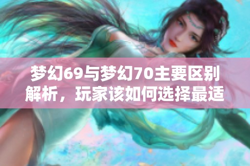 梦幻69与梦幻70主要区别解析，玩家该如何选择最适合的版本体验