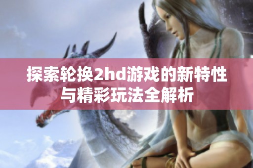 探索轮换2hd游戏的新特性与精彩玩法全解析