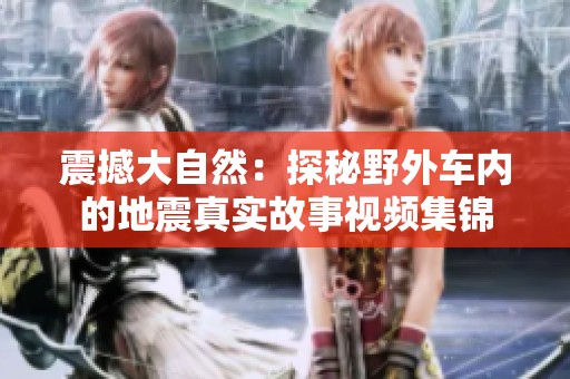 震撼大自然：探秘野外车内的地震真实故事视频集锦