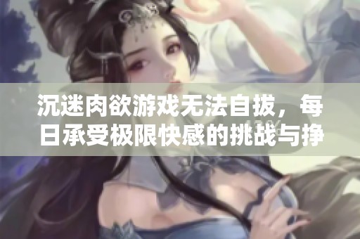 沉迷肉欲游戏无法自拔，每日承受极限快感的挑战与挣扎