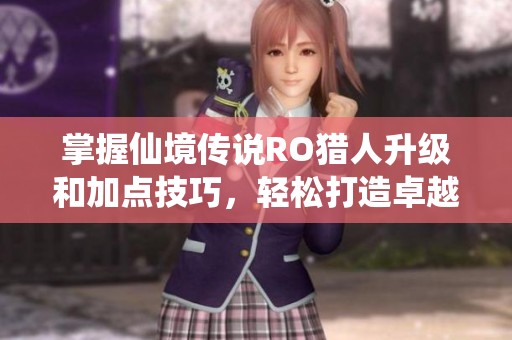 掌握仙境传说RO猎人升级和加点技巧，轻松打造卓越顶级猎人秘籍分享
