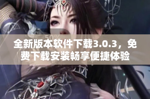 全新版本软件下载3.0.3，免费下载安装畅享便捷体验