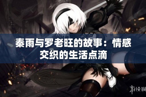 秦雨与罗老旺的故事：情感交织的生活点滴