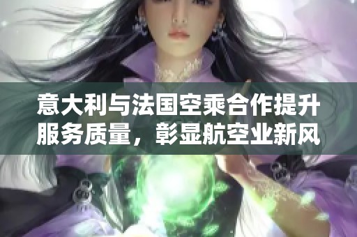意大利与法国空乘合作提升服务质量，彰显航空业新风尚