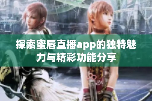 探索蜜唇直播app的独特魅力与精彩功能分享