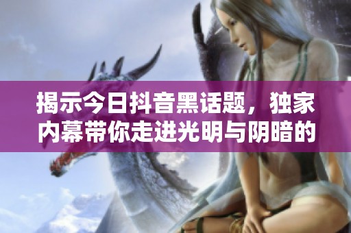 揭示今日抖音黑话题，独家内幕带你走进光明与阴暗的对比探索之旅