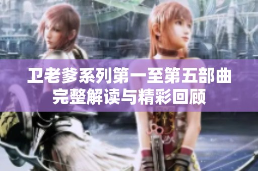 卫老爹系列第一至第五部曲完整解读与精彩回顾