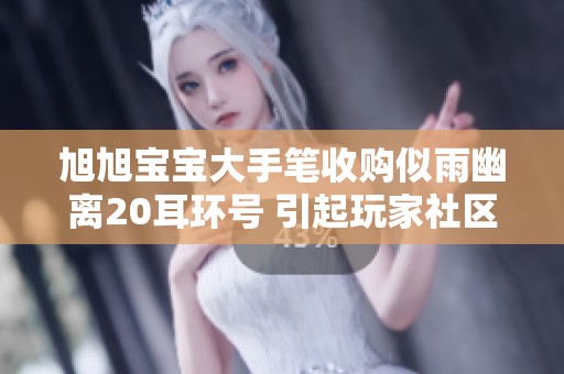 旭旭宝宝大手笔收购似雨幽离20耳环号 引起玩家社区热烈讨论与关注