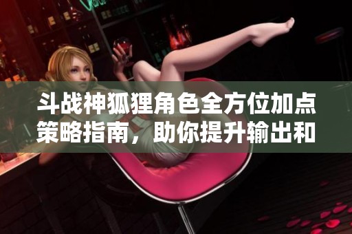 斗战神狐狸角色全方位加点策略指南，助你提升输出和生存能力的必备技巧解析