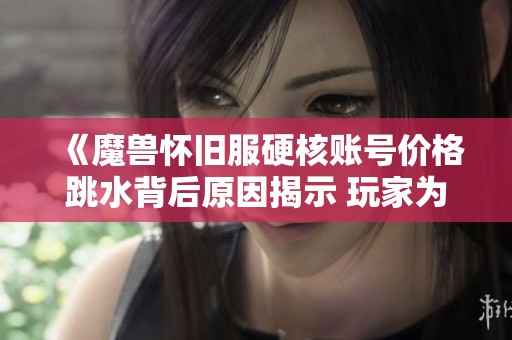 《魔兽怀旧服硬核账号价格跳水背后原因揭示 玩家为何对低价账号冷淡》