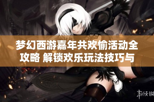 梦幻西游嘉年共欢愉活动全攻略 解锁欢乐玩法技巧与通关秘籍分享