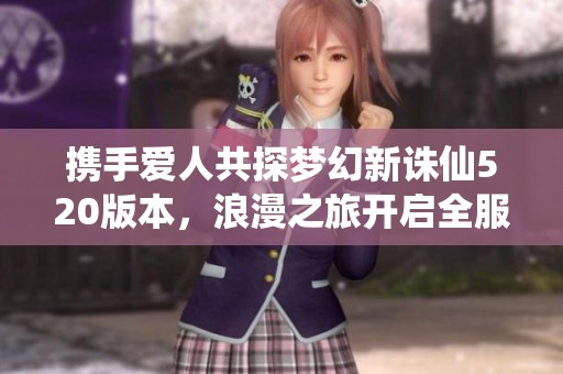 携手爱人共探梦幻新诛仙520版本，浪漫之旅开启全服战斗新篇章