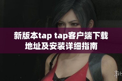 新版本tap tap客户端下载地址及安装详细指南