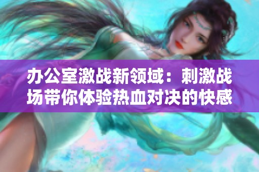 办公室激战新领域：刺激战场带你体验热血对决的快感
