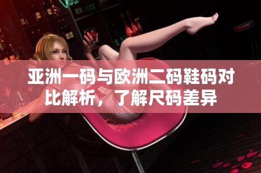 亚洲一码与欧洲二码鞋码对比解析，了解尺码差异